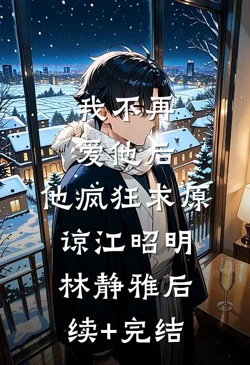 我不再爱他后，他疯狂求原谅江昭明林静雅后续+完结