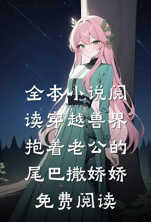 全本小说阅读穿越兽界抱着老公的尾巴撒娇娇免费阅读