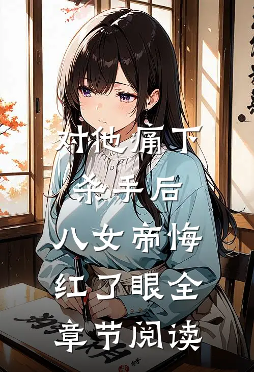 对他痛下杀手后，八女帝悔红了眼全章节阅读
