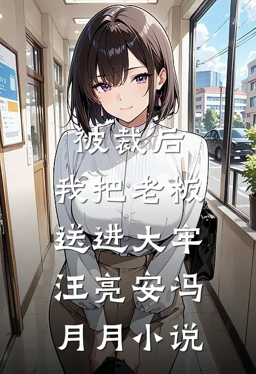 被裁后，我把老板送进大牢汪亮安冯月月小说