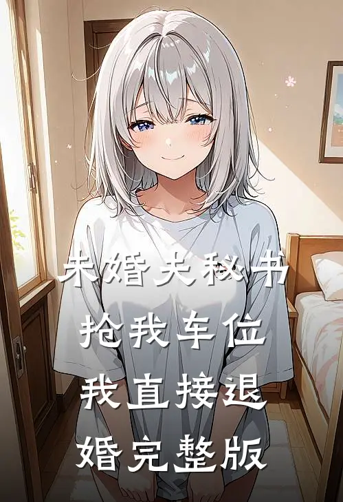 未婚夫秘书抢我车位，我直接退婚完整版