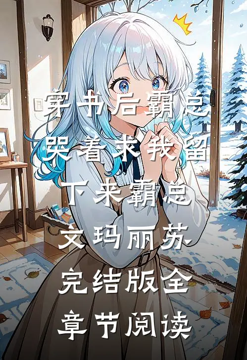 《穿书后霸总哭着求我留下来》霸总文玛丽苏完结版全章节阅读