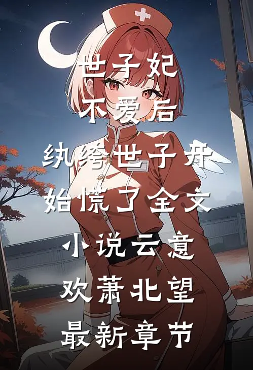 世子妃不爱后，纨绔世子开始慌了全文小说云意欢萧北望最新章节
