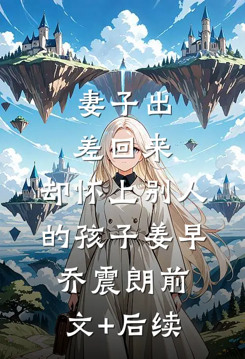 妻子出差回来，却怀上别人的孩子姜早乔震朗前文+后续