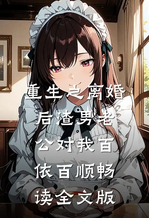 重生之离婚后渣男老公对我百依百顺畅读全文版