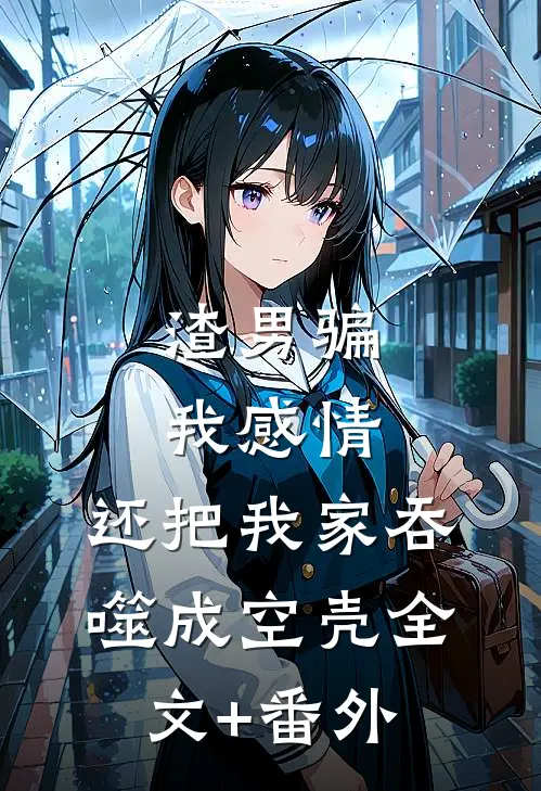 渣男骗我感情，还把我家吞噬成空壳全文+番外