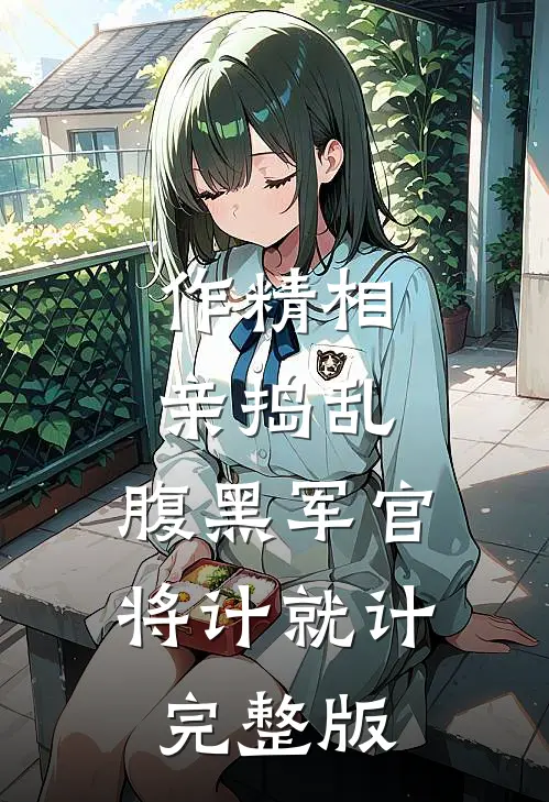 作精相亲捣乱，腹黑军官将计就计完整版