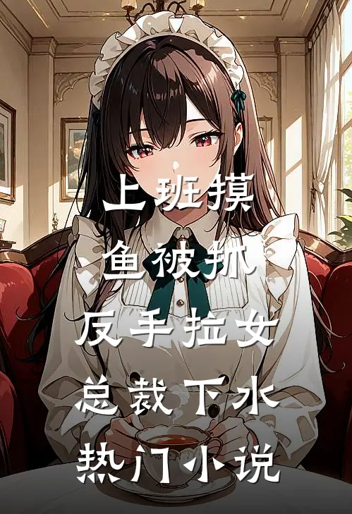 上班摸鱼被抓，反手拉女总裁下水热门小说