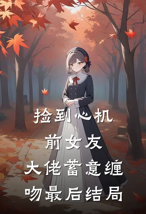 捡到心机前女友,大佬蓄意缠吻最后结局是