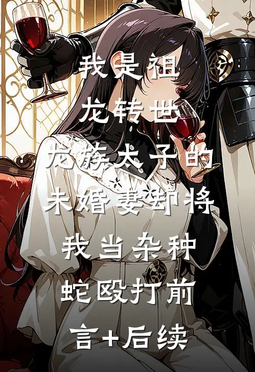 我是祖龙转世，龙族太子的未婚妻却将我当杂种蛇殴打前言+后续