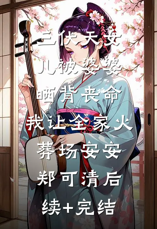三伏天女儿被婆婆晒背丧命，我让全家火葬场安安郑可清后续+完结
