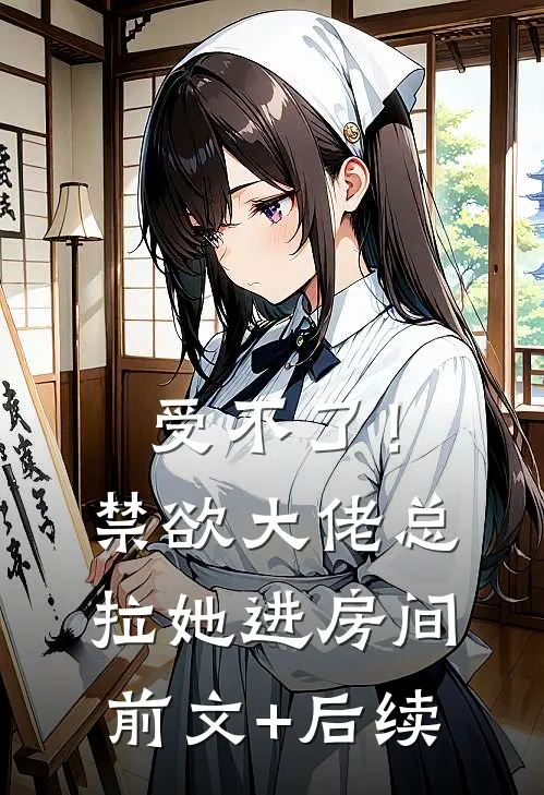 受不了！禁欲大佬总拉她进房间前文+后续