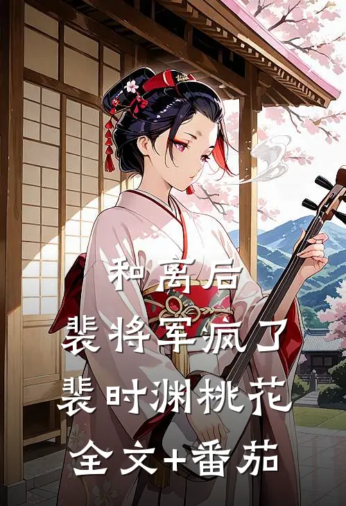 和离后，裴将军疯了裴时渊桃花全文+番茄