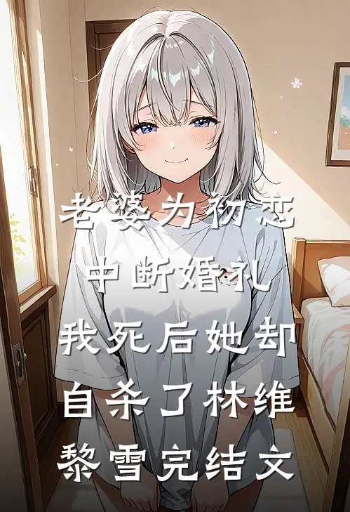 老婆为初恋中断婚礼，我死后她却自杀了林维黎雪完结文