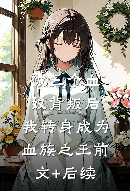 被三个血奴背叛后，我转身成为血族之王前文+后续