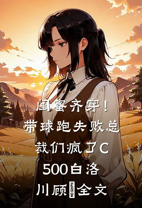 闺蜜齐穿！带球跑失败总裁们疯了C500白洛川顾璟全文