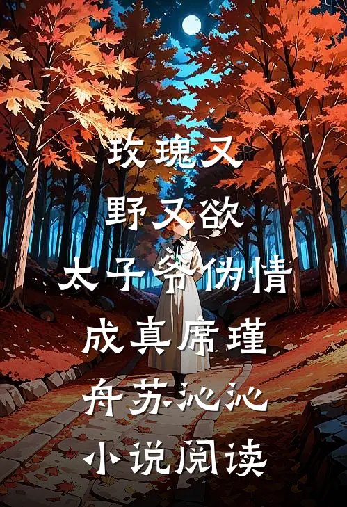 玫瑰又野又欲，太子爷伪情成真席瑾舟苏沁沁小说阅读