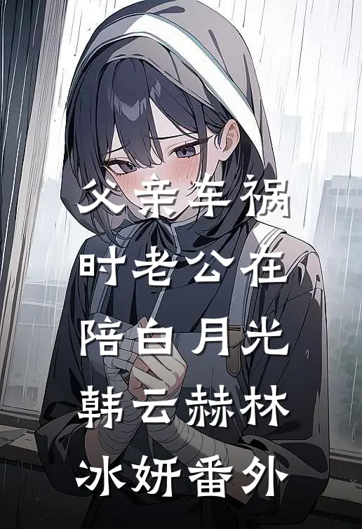 父亲车祸时老公在陪白月光韩云赫林冰妍 番外