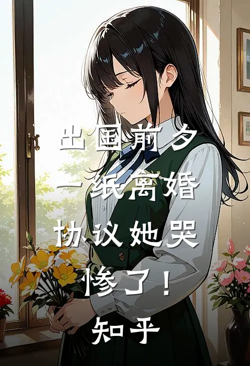 出国前夕，一纸离婚协议她哭惨了！知乎
