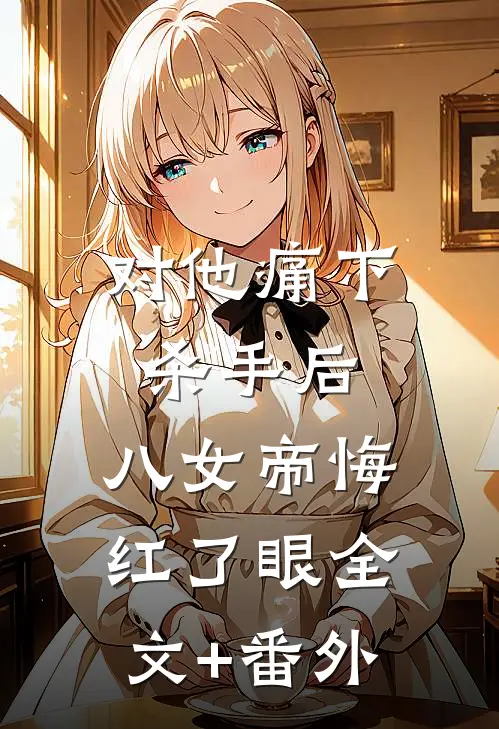 对他痛下杀手后，八女帝悔红了眼全文+番外