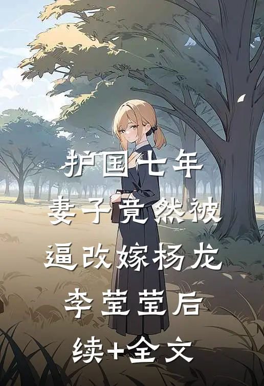 护国七年，妻子竟然被逼改嫁杨龙李莹莹后续+全文