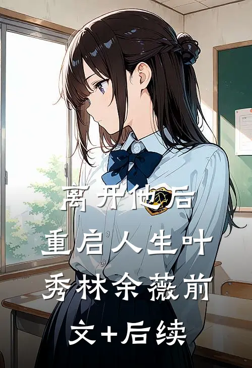 离开他后，重启人生叶秀林余薇前文+后续