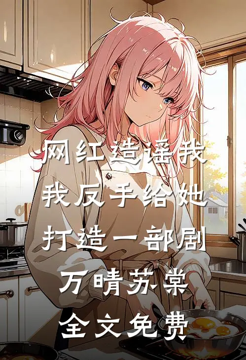 网红造谣我，我反手给她打造一部剧万晴苏棠全文免费