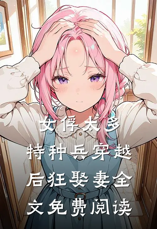 女俘太多，特种兵穿越后狂娶妻全文免费阅读