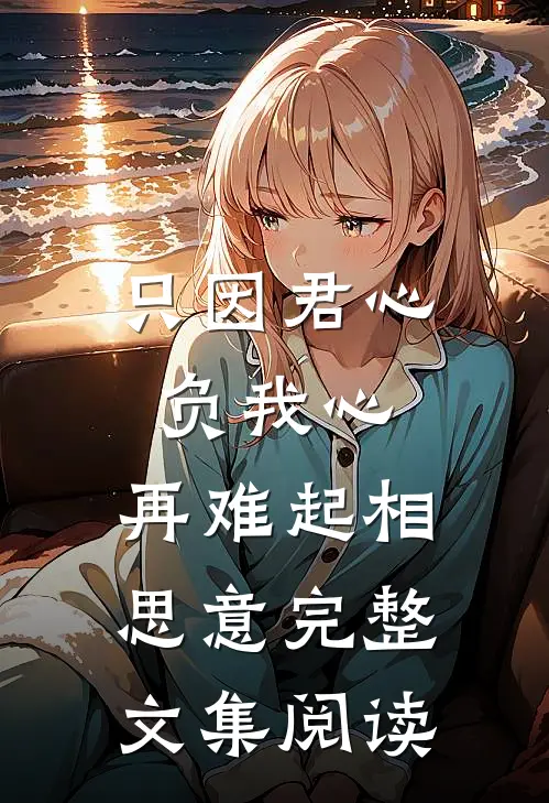 只因君心负我心，再难起相思意完整文集阅读
