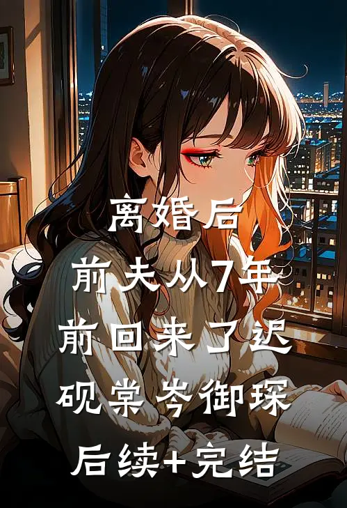 离婚后，前夫从7年前回来了迟砚棠岑御琛后续+完结