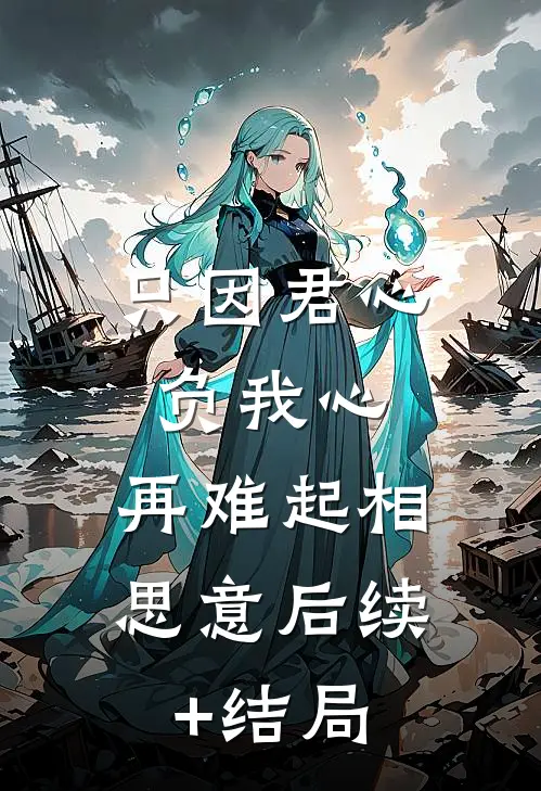 只因君心负我心，再难起相思意后续+结局