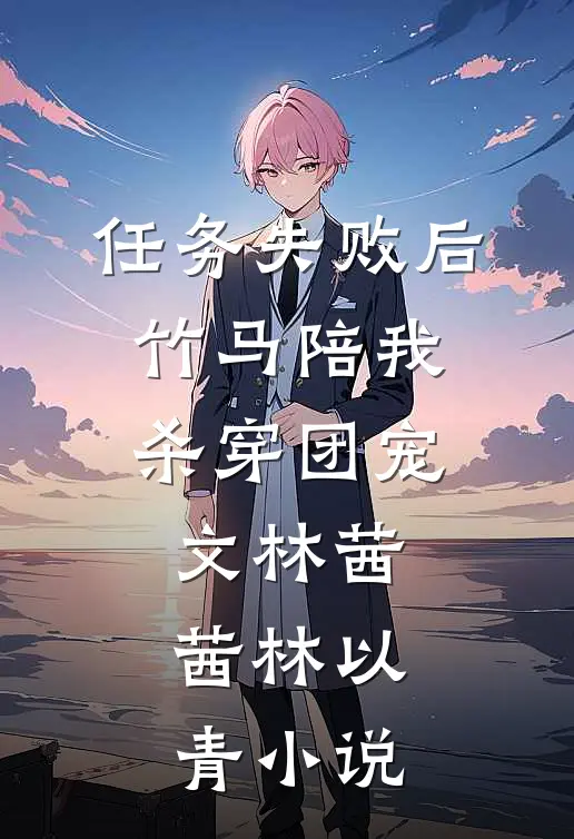 任务失败后，竹马陪我杀穿团宠文林茜茜林以青小说