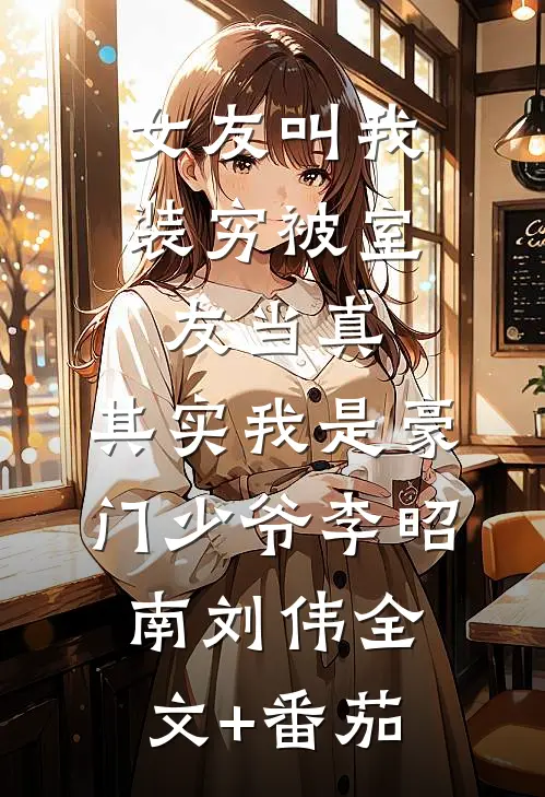 女友叫我装穷被室友当真，其实我是豪门少爷李昭南刘伟全文+番茄