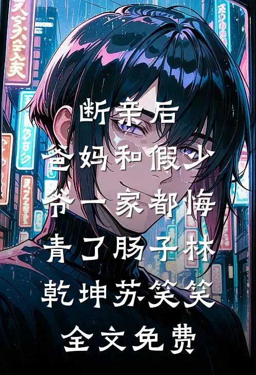 断亲后，爸妈和假少爷一家都悔青了肠子林乾坤苏笑笑全文免费