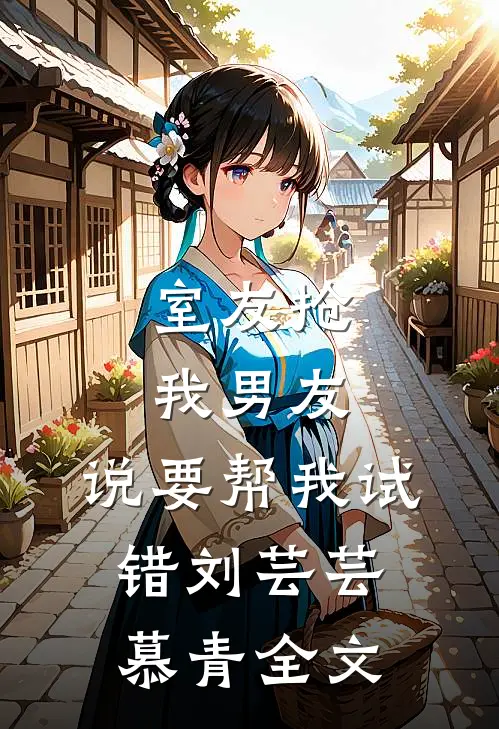 室友抢我男友，说要帮我试错刘芸芸慕青全文