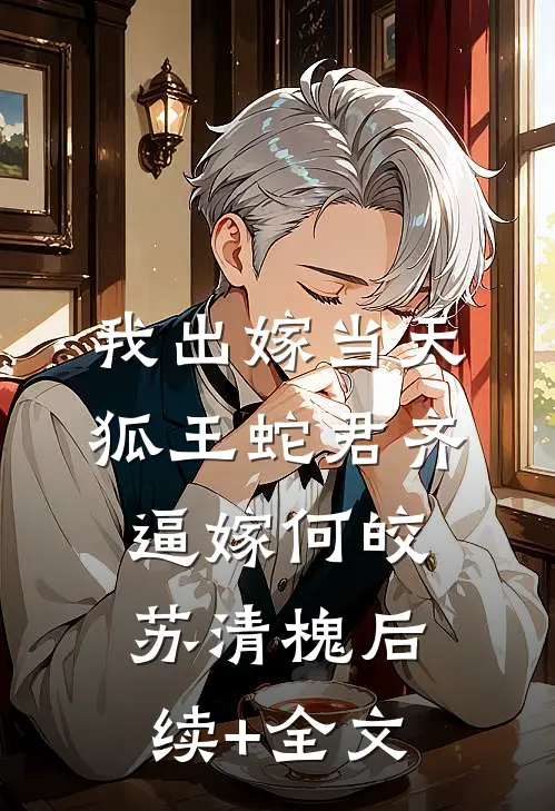 我出嫁当天，狐王蛇君齐逼嫁何皎苏清槐后续+全文
