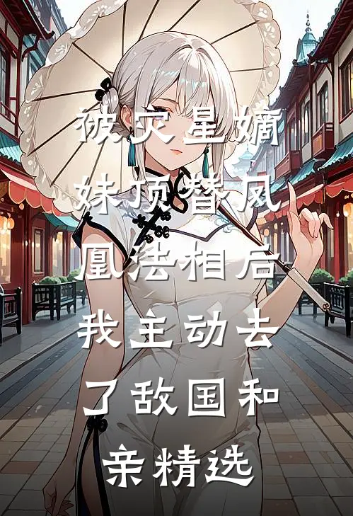 被灾星嫡妹顶替凤凰法相后，我主动去了敌国和亲精选