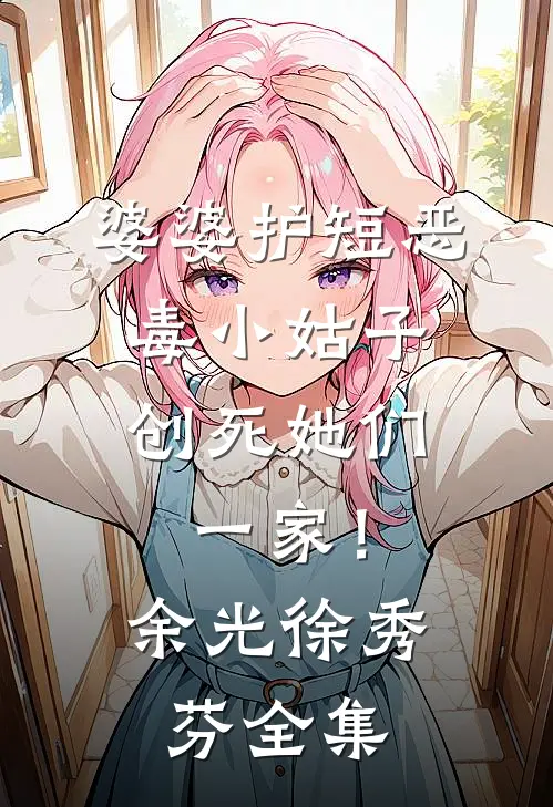 婆婆护短恶毒小姑子，创死她们一家！余光徐秀芬 全集