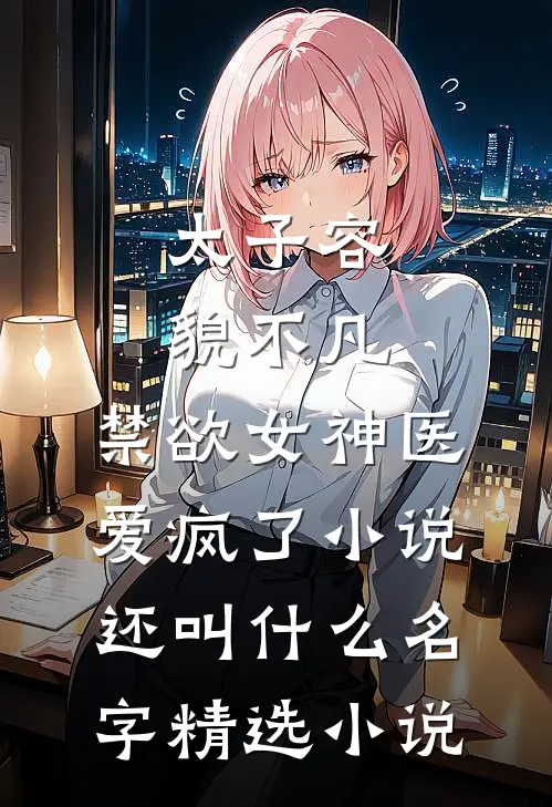 太子容貌不凡,禁欲女神医爱疯了小说还叫什么名字精选小说