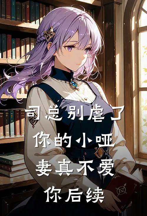 司总别虐了，你的小哑妻真不爱你后续
