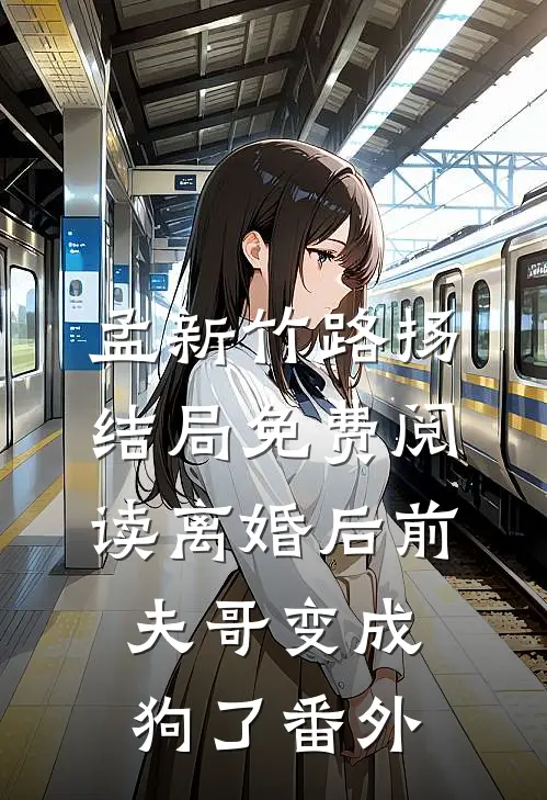 孟新竹路扬结局免费阅读离婚后前夫哥变成狗了番外