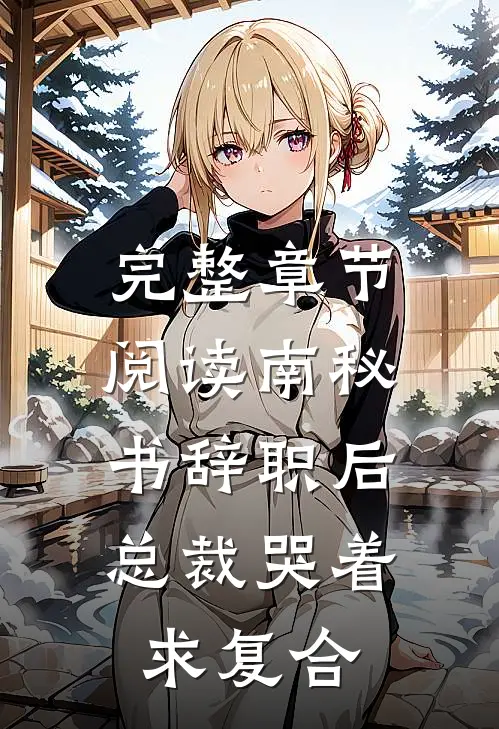 完整章节阅读南秘书辞职后，总裁哭着求复合