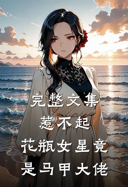 完整文集惹不起，花瓶女星竟是马甲大佬