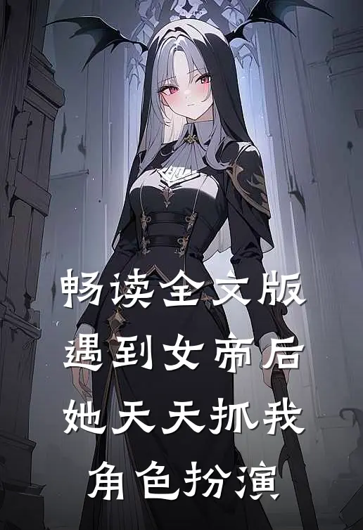 畅读全文版遇到女帝后，她天天抓我角色扮演