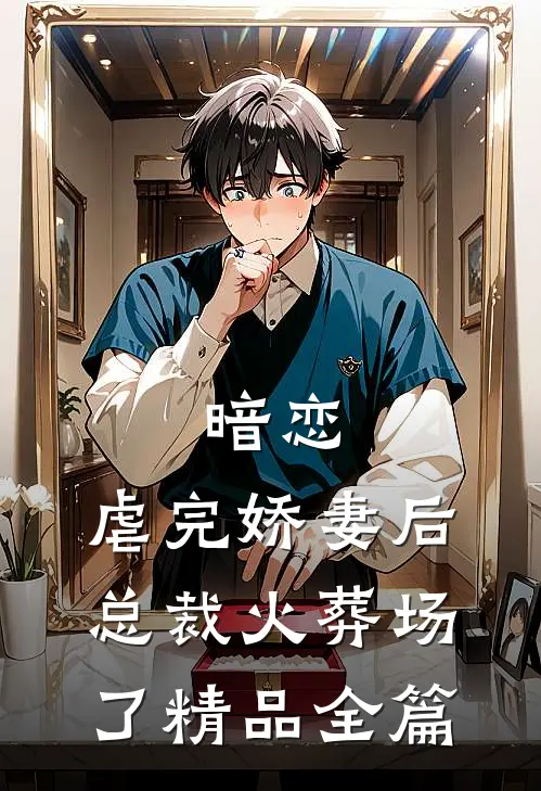 暗恋：虐完娇妻后，总裁火葬场了精品全篇