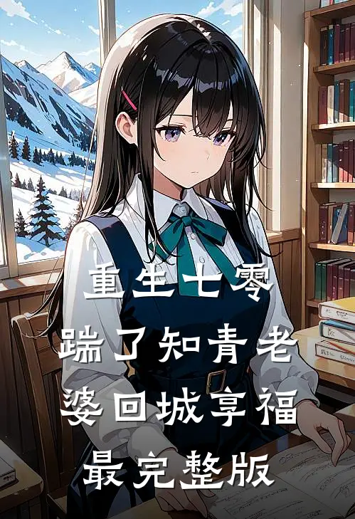 重生七零，踹了知青老婆回城享福最完整版