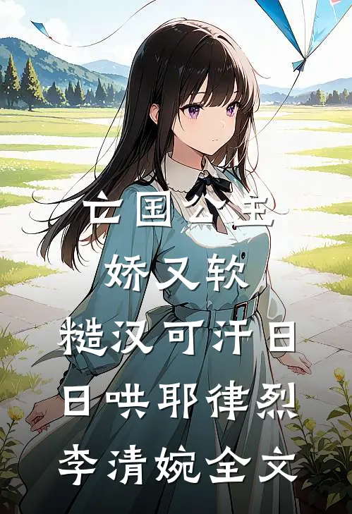 亡国公主娇又软，糙汉可汗日日哄耶律烈李清婉全文