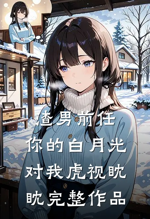 渣男前任，你的白月光对我虎视眈眈完整作品