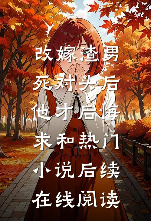 改嫁渣男死对头后，他才后悔求和热门小说后续在线阅读