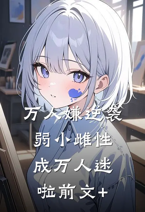 万人嫌逆袭，弱小雌性成万人迷啦前文+